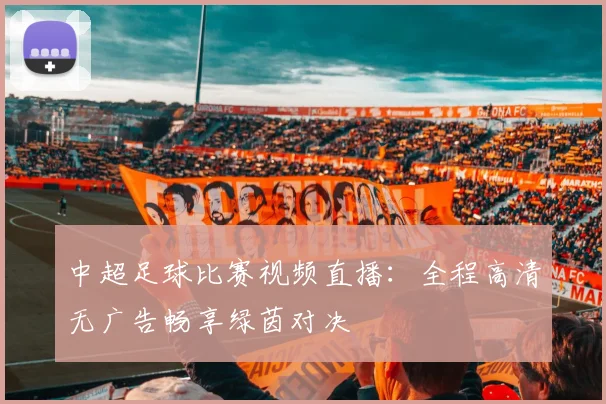 中超足球比赛视频直播：全程高清无广告畅享绿茵对决