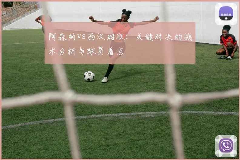 阿森纳vs西汉姆联：关键对决的战术分析与球员看点