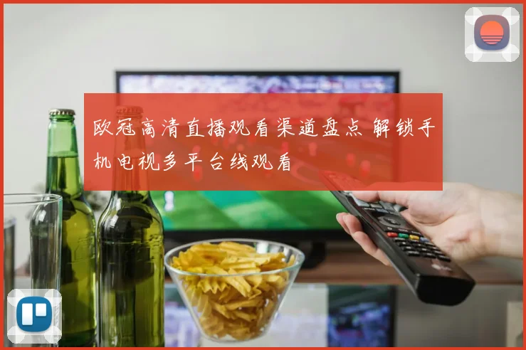 欧冠高清直播观看渠道盘点 解锁手机电视多平台线观看