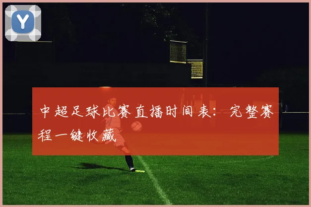 中超足球比赛直播时间表：完整赛程一键收藏