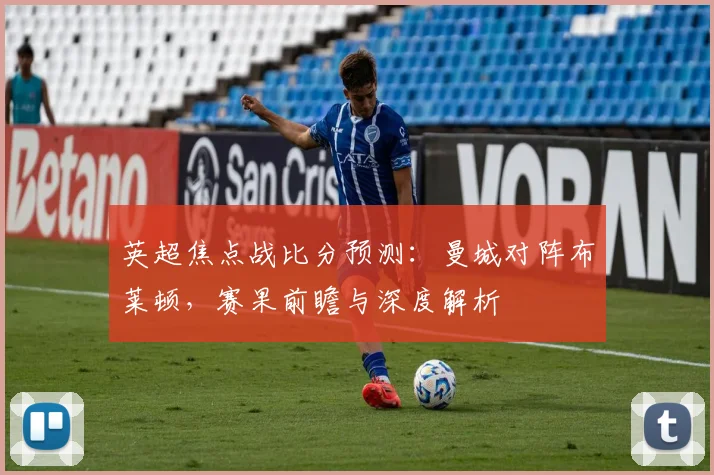英超焦点战比分预测：曼城对阵布莱顿，赛果前瞻与深度解析