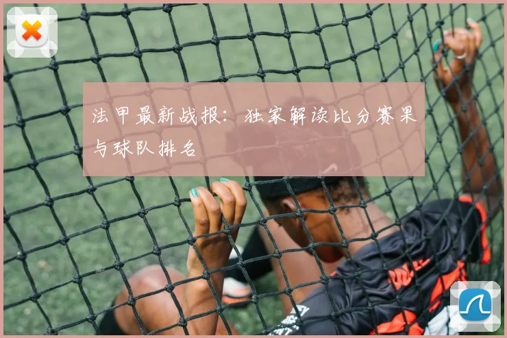 法甲最新战报：独家解读比分赛果与球队排名