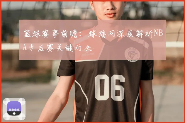 篮球赛事前瞻：球播网深度解析NBA季后赛关键对决