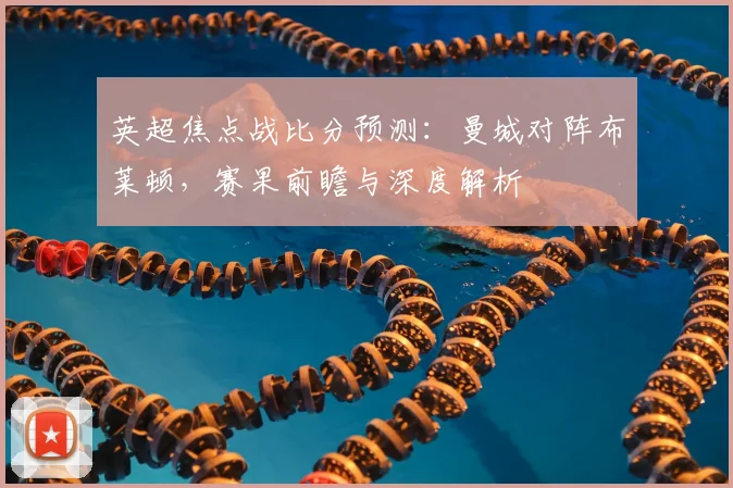 英超焦点战比分预测：曼城对阵布莱顿，赛果前瞻与深度解析