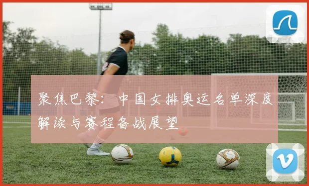 聚焦巴黎：中国女排奥运名单深度解读与赛程备战展望