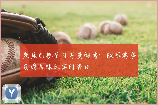 聚焦巴黎圣日耳曼微博：欧冠赛事前瞻与球队实时资讯