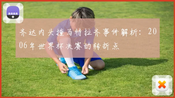 齐达内头撞马特拉齐事件解析：2006年世界杯决赛的转折点