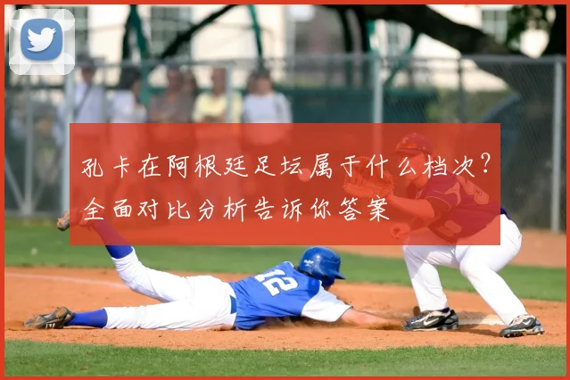 孔卡在阿根廷足坛属于什么档次？全面对比分析告诉你答案