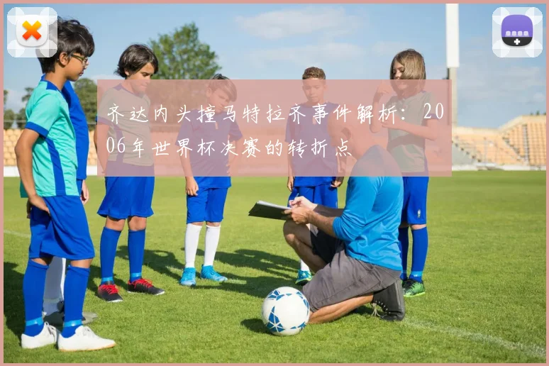 齐达内头撞马特拉齐事件解析：2006年世界杯决赛的转折点