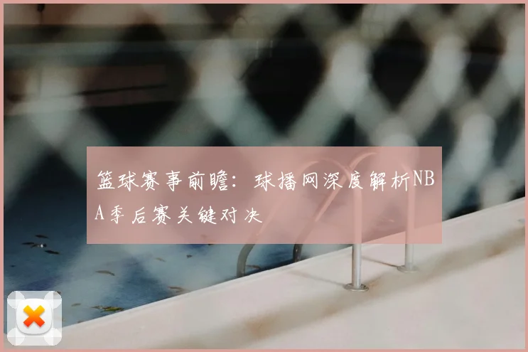 篮球赛事前瞻：球播网深度解析NBA季后赛关键对决