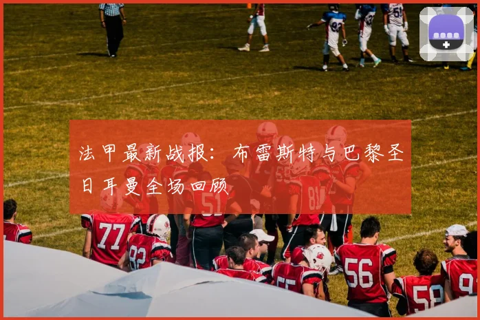 法甲最新战报:布雷斯特与巴黎圣日耳曼全场回顾