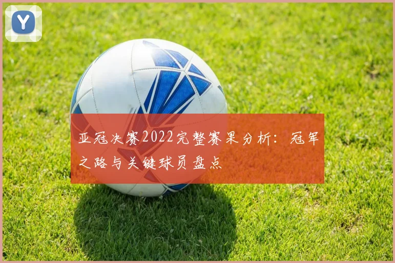 亚冠决赛2022完整赛果分析：冠军之路与关键球员盘点