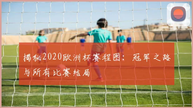揭秘2020欧洲杯赛程图：冠军之路与所有比赛结局