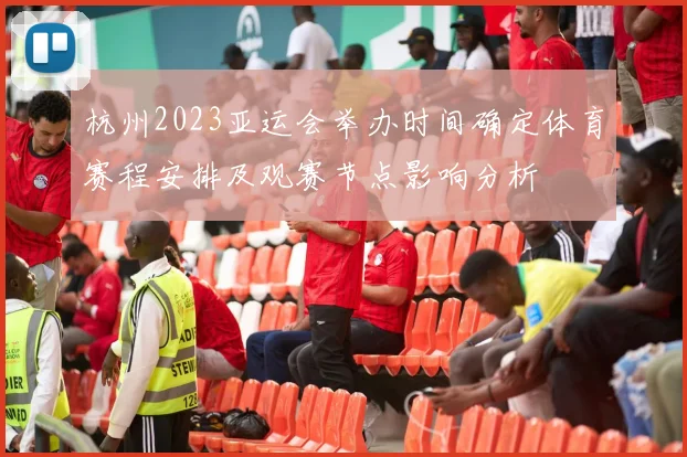 杭州2023亚运会举办时间确定体育赛程安排及观赛节点影响分析