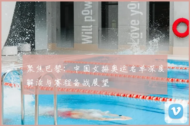 聚焦巴黎：中国女排奥运名单深度解读与赛程备战展望