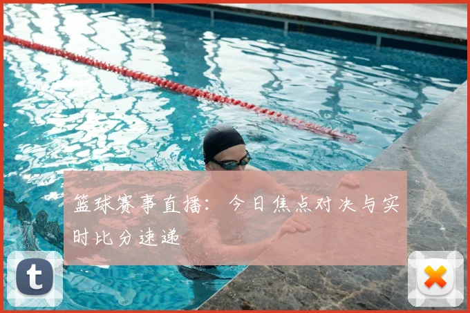 篮球赛事直播：今日焦点对决与实时比分速递