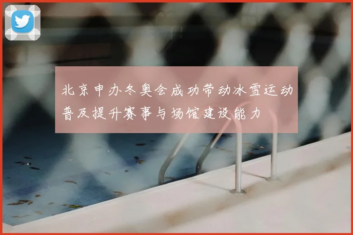 北京申办冬奥会成功带动冰雪运动普及提升赛事与场馆建设能力