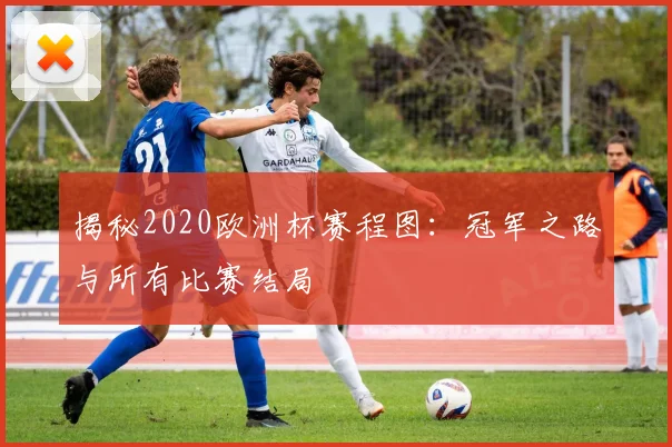 揭秘2020欧洲杯赛程图：冠军之路与所有比赛结局