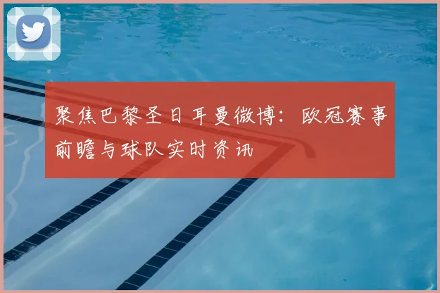 聚焦巴黎圣日耳曼微博：欧冠赛事前瞻与球队实时资讯