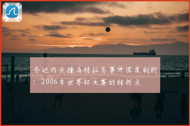 齐达内头撞马特拉齐事件深度剖析：2006年世界杯决赛的转折点